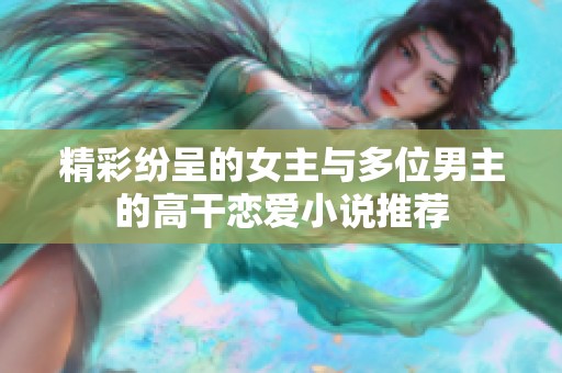 精彩纷呈的女主与多位男主的高干恋爱小说推荐
