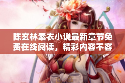 陈玄林素衣小说最新章节免费在线阅读，精彩内容不容错过