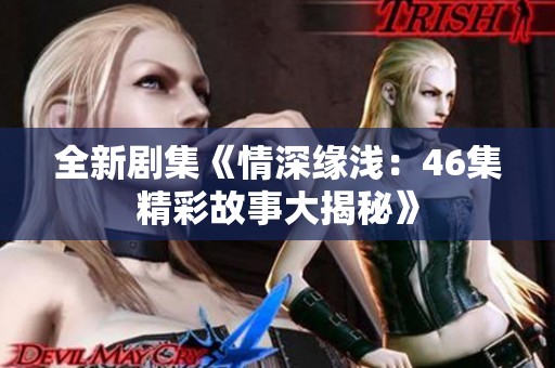 全新剧集《情深缘浅：46集精彩故事大揭秘》