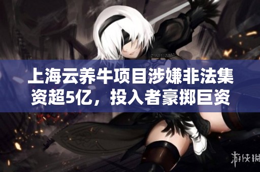 上海云养牛项目涉嫌非法集资超5亿，投入者豪掷巨资引发关注