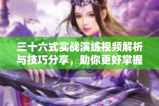 三十六式实战演练视频解析与技巧分享，助你更好掌握武术精髓