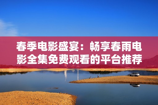 春季电影盛宴：畅享春雨电影全集免费观看的平台推荐