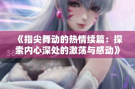 《指尖舞动的热情续篇：探索内心深处的激荡与感动》