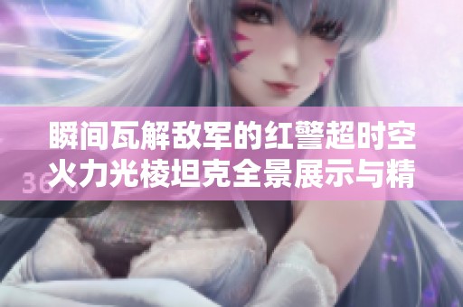 瞬间瓦解敌军的红警超时空火力光棱坦克全景展示与精彩解读