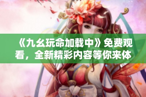 《九幺玩命加载中》免费观看，全新精彩内容等你来体验