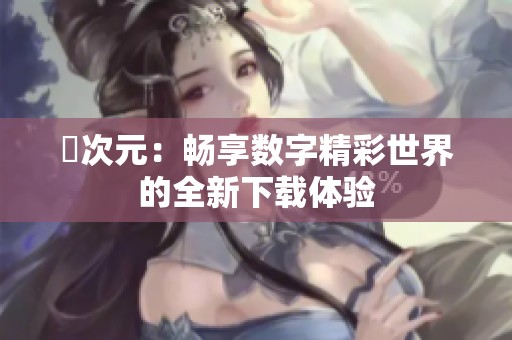 囧次元：畅享数字精彩世界的全新下载体验