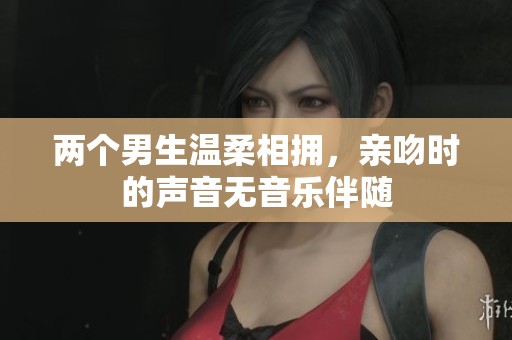 两个男生温柔相拥，亲吻时的声音无音乐伴随