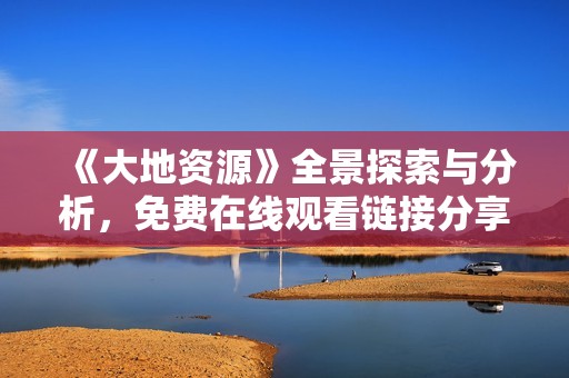 《大地资源》全景探索与分析，免费在线观看链接分享