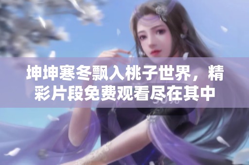坤坤寒冬飘入桃子世界，精彩片段免费观看尽在其中