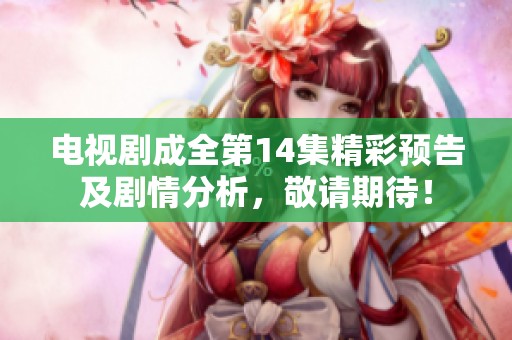 电视剧成全第14集精彩预告及剧情分析，敬请期待！