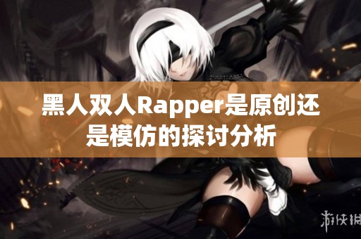 黑人双人Rapper是原创还是模仿的探讨分析