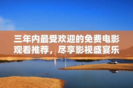 三年内最受欢迎的免费电影观看推荐，尽享影视盛宴乐趣