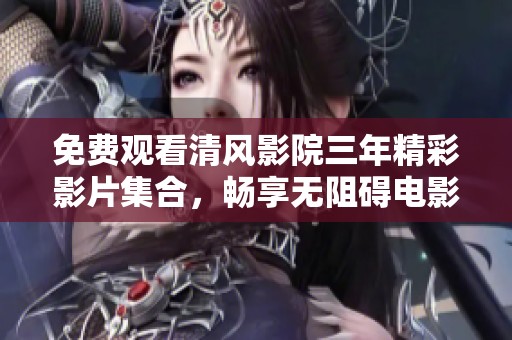 免费观看清风影院三年精彩影片集合，畅享无阻碍电影体验