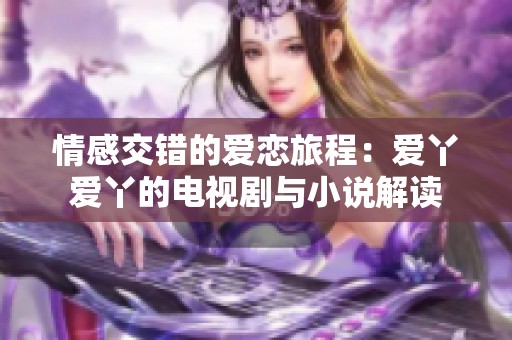 情感交错的爱恋旅程：爱丫爱丫的电视剧与小说解读