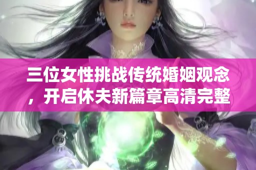 三位女性挑战传统婚姻观念，开启休夫新篇章高清完整版