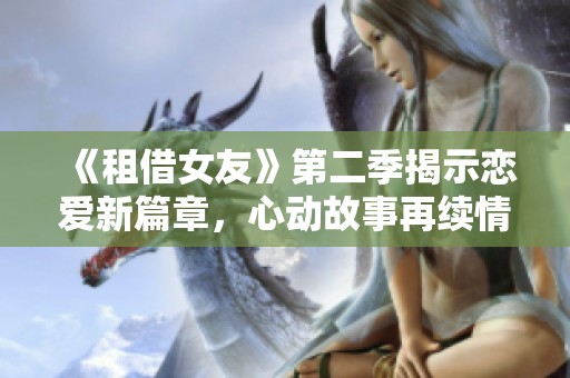 《租借女友》第二季揭示恋爱新篇章，心动故事再续情缘之旅