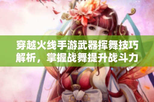 穿越火线手游武器挥舞技巧解析，掌握战舞提升战斗力