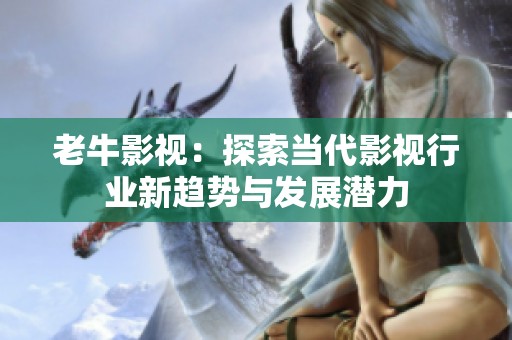 老牛影视：探索当代影视行业新趋势与发展潜力