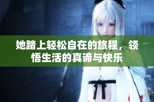 她踏上轻松自在的旅程，领悟生活的真谛与快乐