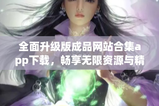 全面升级版成品网站合集app下载，畅享无限资源与精彩内容