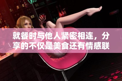 就餐时与他人紧密相连，分享的不仅是美食还有情感联系