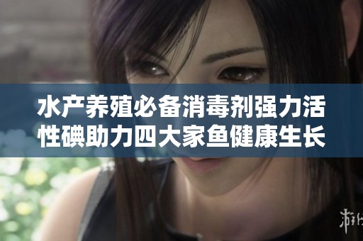 水产养殖必备消毒剂强力活性碘助力四大家鱼健康生长