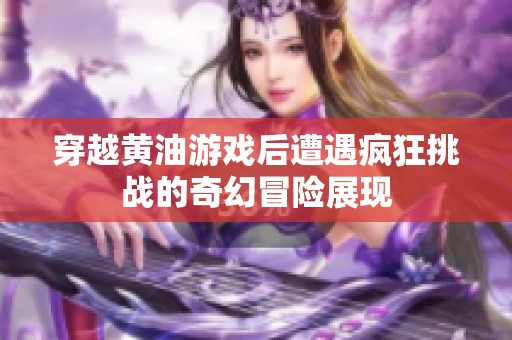 穿越黄油游戏后遭遇疯狂挑战的奇幻冒险展现