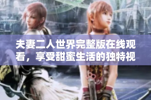 夫妻二人世界完整版在线观看，享受甜蜜生活的独特视角