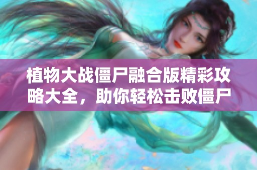 植物大战僵尸融合版精彩攻略大全，助你轻松击败僵尸挑战