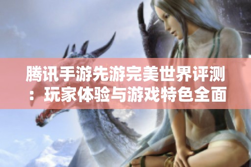 腾讯手游先游完美世界评测：玩家体验与游戏特色全面解析