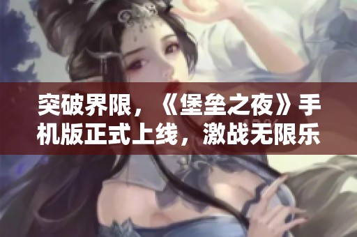 突破界限，《堡垒之夜》手机版正式上线，激战无限乐趣尽在掌中！