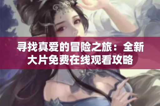 寻找真爱的冒险之旅：全新大片免费在线观看攻略