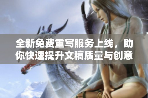 全新免费重写服务上线，助你快速提升文稿质量与创意表达