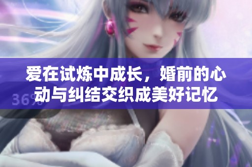 爱在试炼中成长，婚前的心动与纠结交织成美好记忆