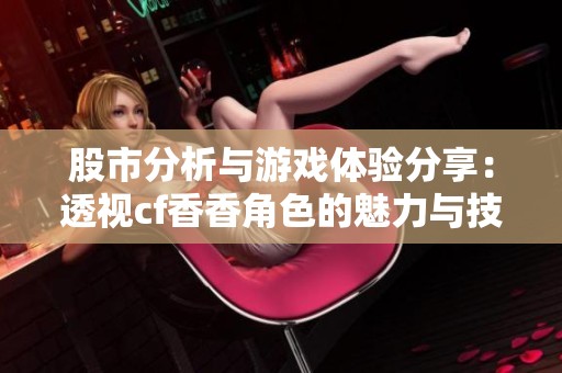 股市分析与游戏体验分享：透视cf香香角色的魅力与技巧