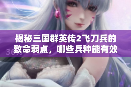 揭秘三国群英传2飞刀兵的致命弱点，哪些兵种能有效克制呢