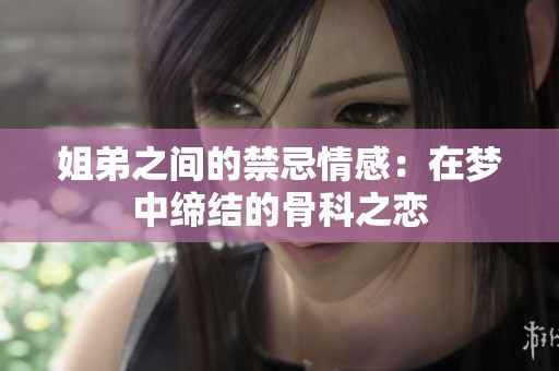 姐弟之间的禁忌情感：在梦中缔结的骨科之恋