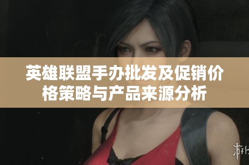 英雄联盟手办批发及促销价格策略与产品来源分析