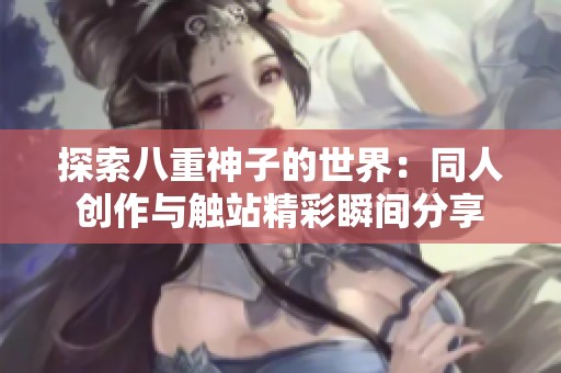 探索八重神子的世界：同人创作与触站精彩瞬间分享
