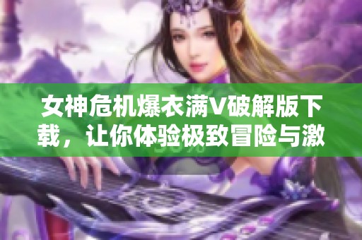 女神危机爆衣满V破解版下载，让你体验极致冒险与激斗乐趣