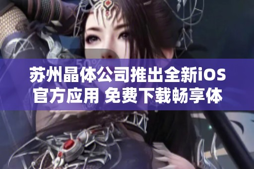 苏州晶体公司推出全新iOS官方应用 免费下载畅享体验