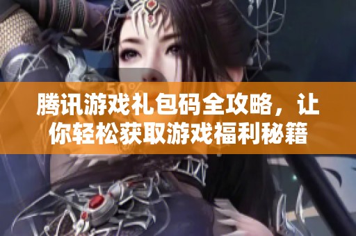 腾讯游戏礼包码全攻略，让你轻松获取游戏福利秘籍
