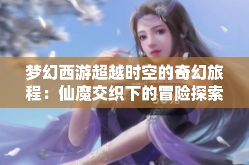 梦幻西游超越时空的奇幻旅程：仙魔交织下的冒险探索之路