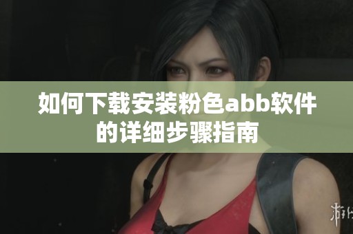 如何下载安装粉色abb软件的详细步骤指南