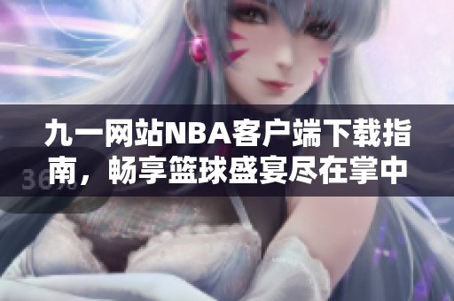九一网站NBA客户端下载指南，畅享篮球盛宴尽在掌中