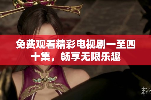 免费观看精彩电视剧一至四十集，畅享无限乐趣