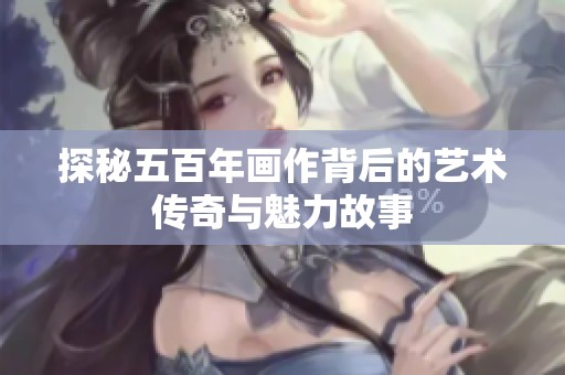 探秘五百年画作背后的艺术传奇与魅力故事