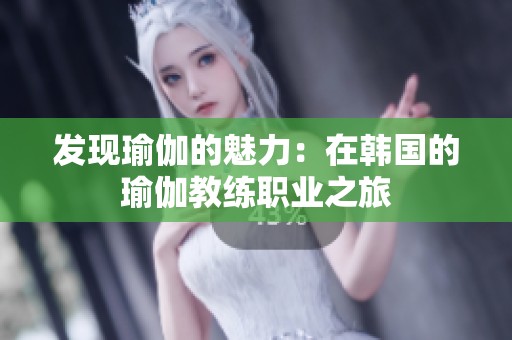 发现瑜伽的魅力：在韩国的瑜伽教练职业之旅