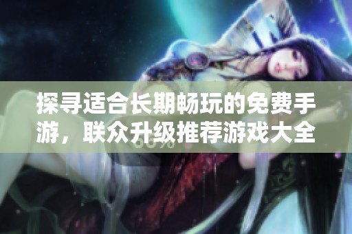 探寻适合长期畅玩的免费手游，联众升级推荐游戏大全