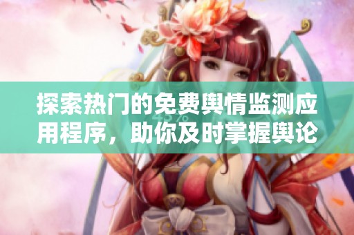 探索热门的免费舆情监测应用程序，助你及时掌握舆论动态